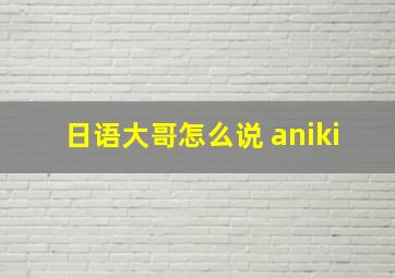 日语大哥怎么说 aniki